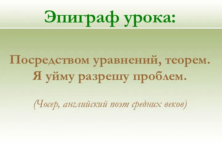 Эпиграф урока: Посредством уравнений, теорем. Я уйму разрешу проблем. (Чосер, английский поэт средних веков)