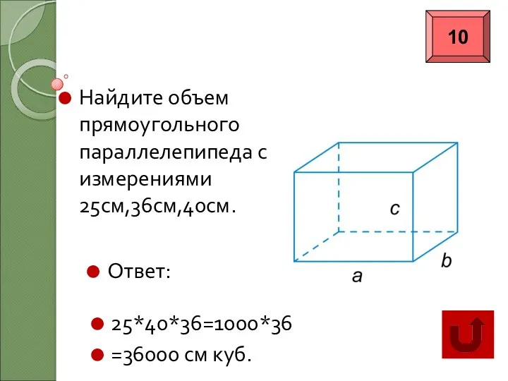 Категория «Геометрия» Найдите объем прямоугольного параллелепипеда с измерениями 25см,36см,40см. Ответ: 25*40*36=1000*36 =36000 см куб. 10