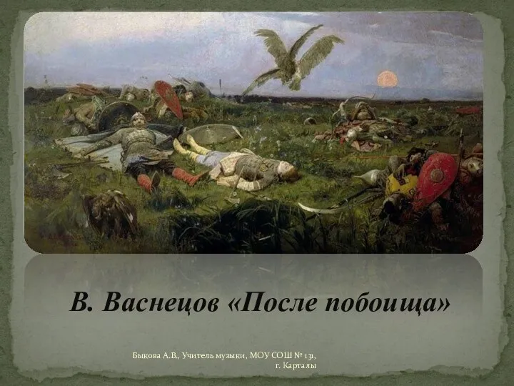 В. Васнецов «После побоища» Быкова А.В., Учитель музыки, МОУ СОШ № 131, г. Карталы