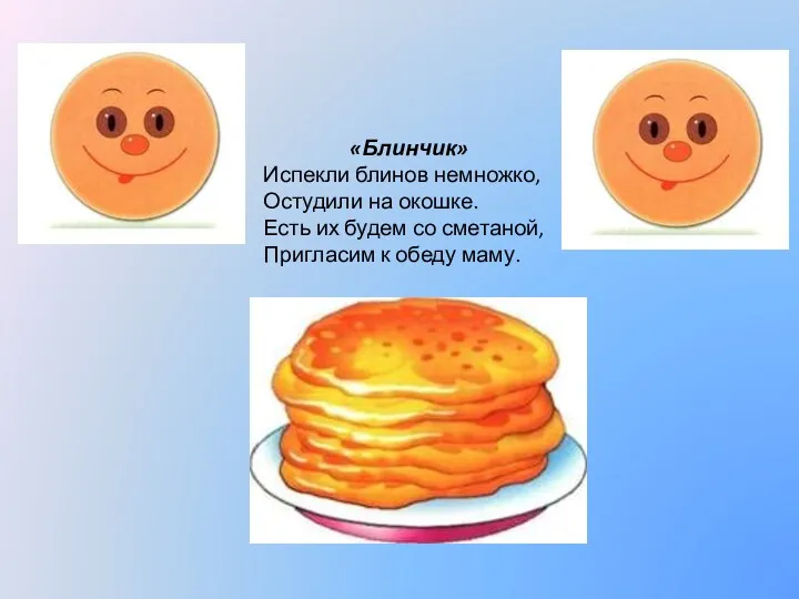 «Блинчик» Испекли блинов немножко, Остудили на окошке. Есть их будем со сметаной, Пригласим к обеду маму.