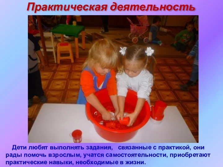 Практическая деятельность Дети любят выполнять задания, связанные с практикой, они рады помочь взрослым,