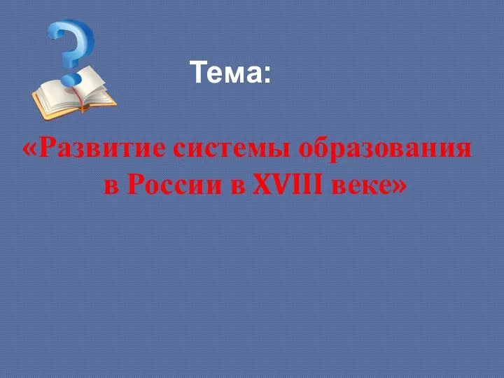 Тема: «Развитие системы образования в России в XVIII веке»
