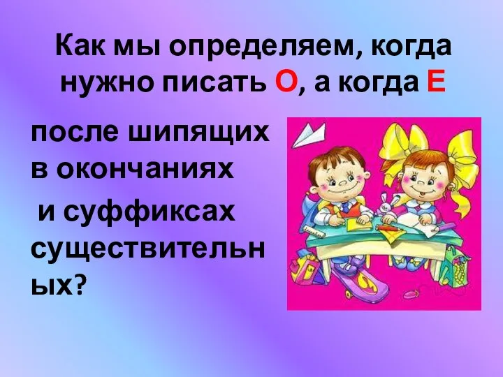 Как мы определяем, когда нужно писать О, а когда Е после шипящих в