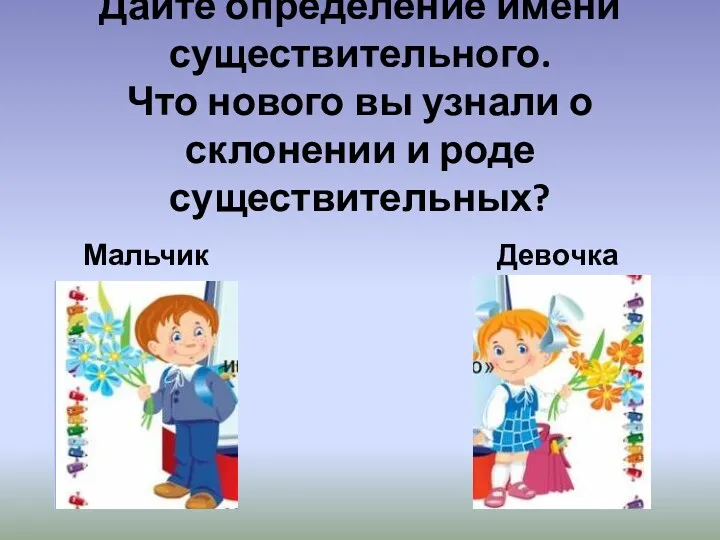 Дайте определение имени существительного. Что нового вы узнали о склонении и роде существительных? Мальчик Девочка