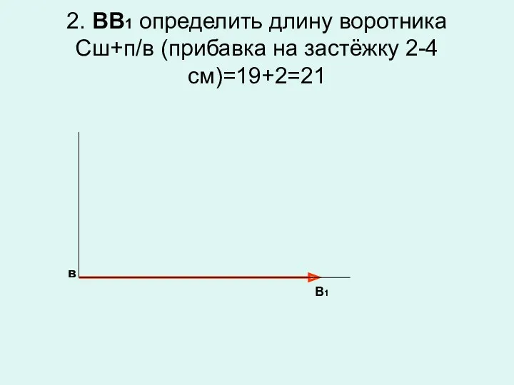 2. ВВ1 определить длину воротника Сш+п/в (прибавка на застёжку 2-4 см)=19+2=21 в В1