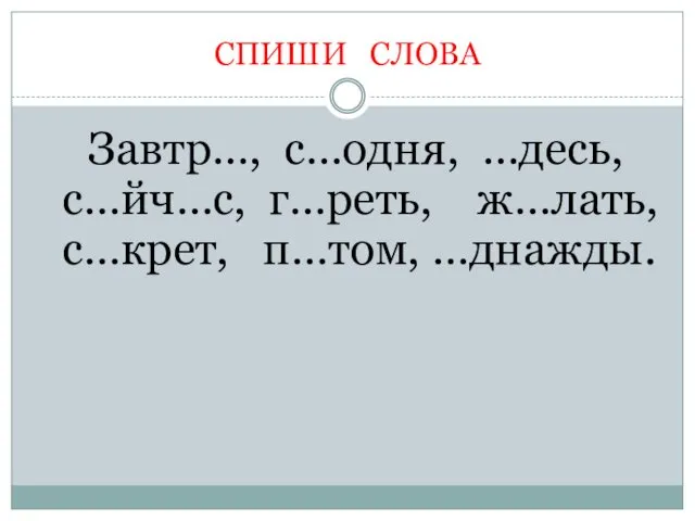 СПИШИ СЛОВА Завтр…, с…одня, …десь, с…йч…с, г…реть, ж…лать, с…крет, п…том, …днажды.