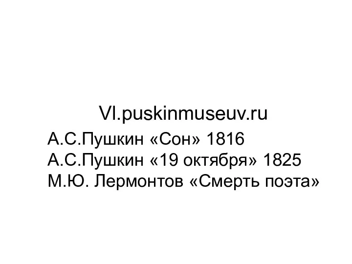 Vl.puskinmuseuv.ru А.С.Пушкин «Сон» 1816 А.С.Пушкин «19 октября» 1825 М.Ю. Лермонтов «Смерть поэта»