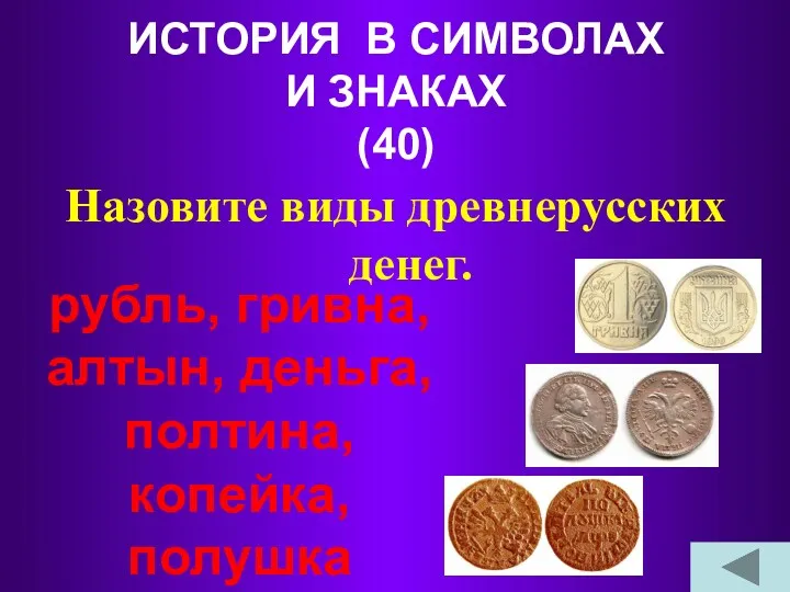 ИСТОРИЯ В СИМВОЛАХ И ЗНАКАХ (40) Назовите виды древнерусских денег. рубль, гривна, алтын,