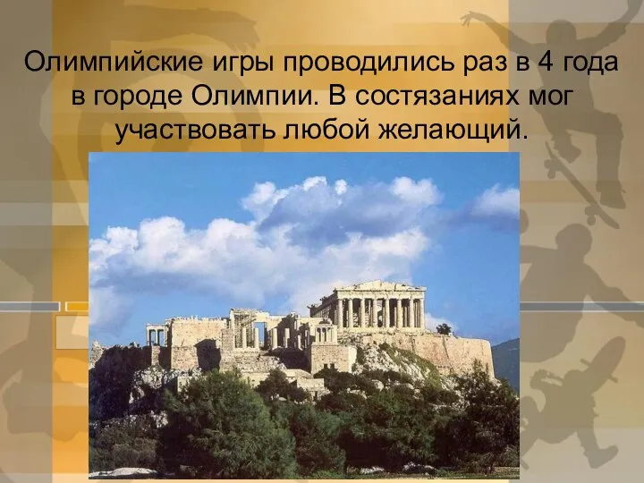 Олимпийские игры проводились раз в 4 года в городе Олимпии. В состязаниях мог участвовать любой желающий.