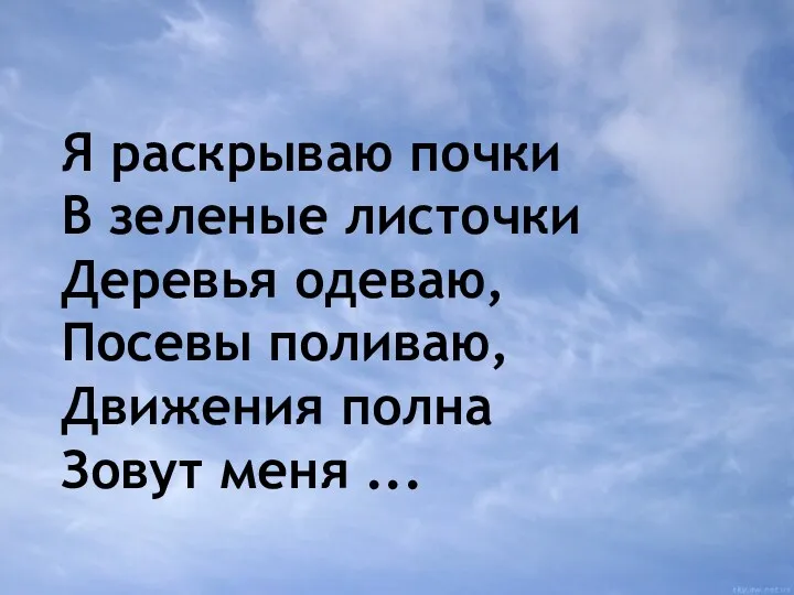 Я раскрываю почки В зеленые листочки Деревья одеваю, Посевы поливаю, Движения полна Зовут меня ...