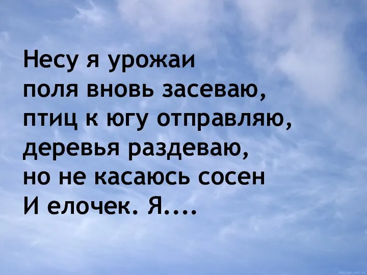 Несу я урожаи поля вновь засеваю, птиц к югу отправляю,