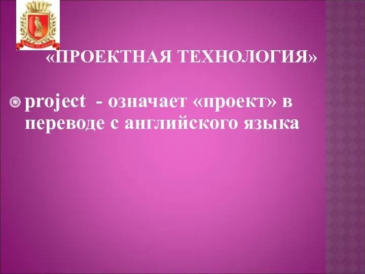 «ПРОЕКТНАЯ ТЕХНОЛОГИЯ» project - означает «проект» в переводе с английского языка