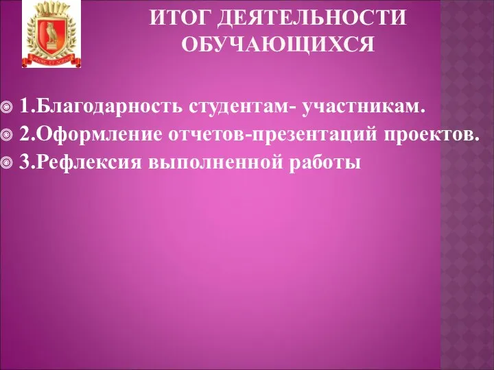 ИТОГ ДЕЯТЕЛЬНОСТИ ОБУЧАЮЩИХСЯ 1.Благодарность студентам- участникам. 2.Оформление отчетов-презентаций проектов. 3.Рефлексия выполненной работы