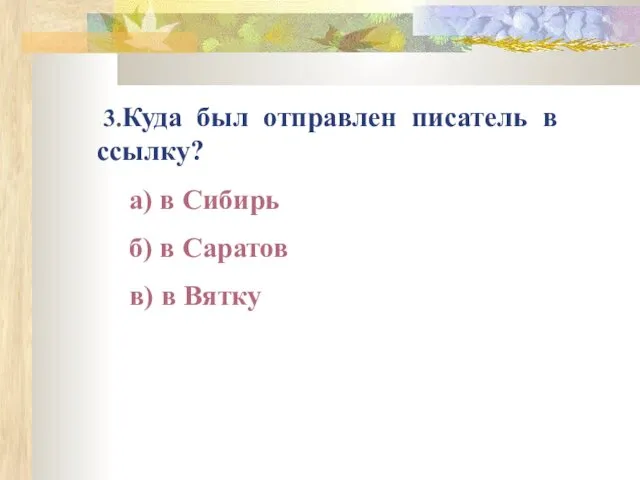 3.Куда был отправлен писатель в ссылку? а) в Сибирь б) в Саратов в) в Вятку