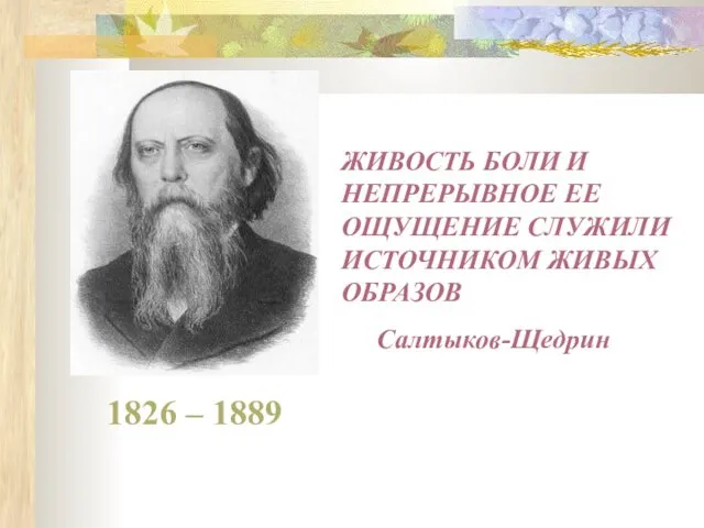 1826 – 1889 ЖИВОСТЬ БОЛИ И НЕПРЕРЫВНОЕ ЕЕ ОЩУЩЕНИЕ СЛУЖИЛИ ИСТОЧНИКОМ ЖИВЫХ ОБРАЗОВ Салтыков-Щедрин