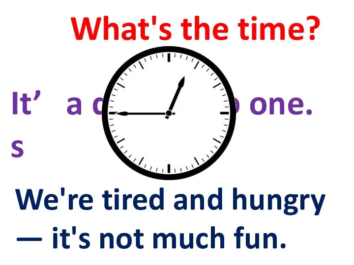 What's the time? It’s a quarter to one. We're tired