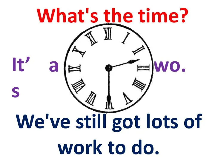 What's the time? It’s We've still got lots of work to do. a half past two.