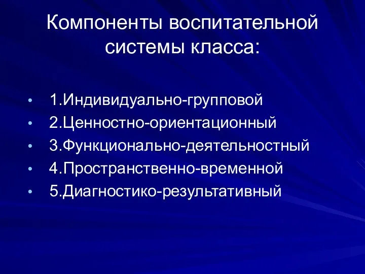 Компоненты воспитательной системы класса: 1.Индивидуально-групповой 2.Ценностно-ориентационный 3.Функционально-деятельностный 4.Пространственно-временной 5.Диагностико-результативный