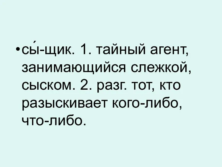 сы́-щик. 1. тайный агент, занимающийся слежкой, сыском. 2. разг. тот, кто разыскивает кого-либо, что-либо.