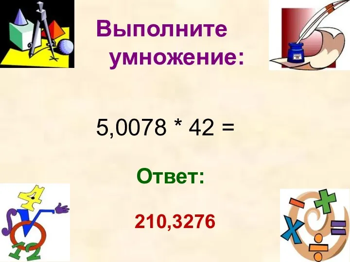 5,0078 * 42 = Выполните умножение: 210,3276 Ответ: