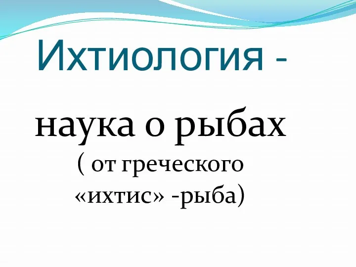 Ихтиология - наука о рыбах ( от греческого «ихтис» -рыба)