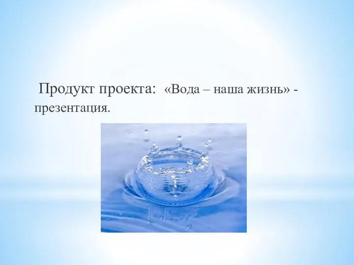 Продукт проекта: «Вода – наша жизнь» - презентация.