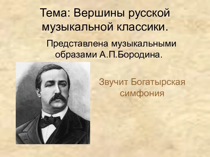 Тема: Вершины русской музыкальной классики. Представлена музыкальными образами А.П.Бородина. Звучит Богатырская симфония