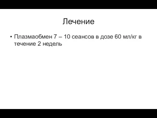 Лечение Плазмаобмен 7 – 10 сеансов в дозе 60 мл/кг в течение 2 недель