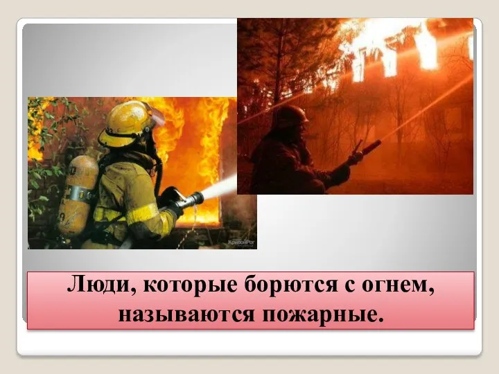 Люди, которые борются с огнем, называются пожарные.