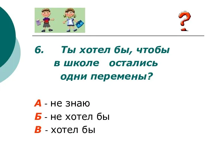 6. Ты хотел бы, чтобы в школе остались одни перемены?