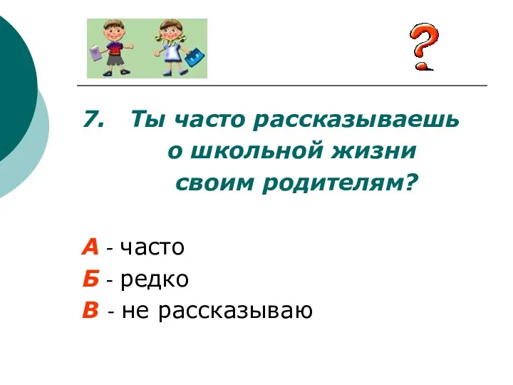 7. Ты часто рассказываешь о школьной жизни своим родителям? А