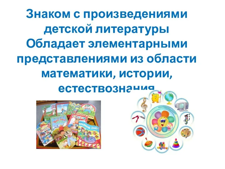 Знаком с произведениями детской литературы Обладает элементарными представлениями из области математики, истории, естествознания