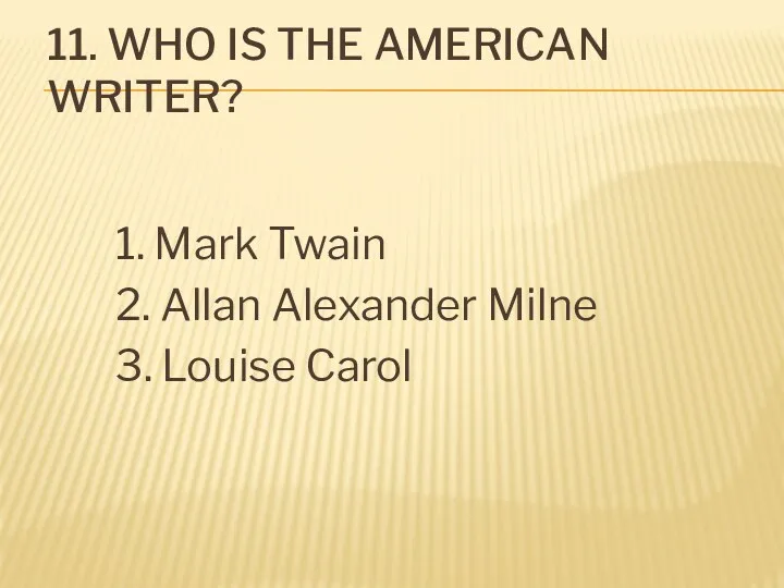 11. Who is the American writer? 1. Mark Twain 2. Allan Alexander Milne 3. Louise Carol