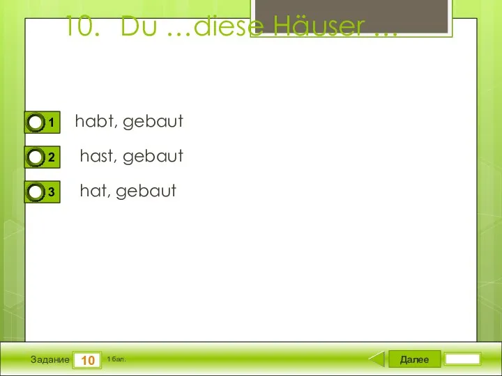 Далее 10 Задание 1 бал. 10. Du …diese Häuser … habt, gebaut hast, gebaut hat, gebaut