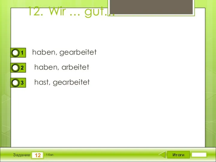 Итоги 12 Задание 1 бал. 12. Wir … gut… haben, gearbeitet haben, arbeitet hast, gearbeitet