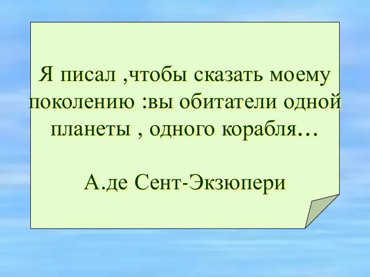 Я писал ,чтобы сказать моему поколению :вы обитатели одной планеты , одного корабля… А.де Сент-Экзюпери