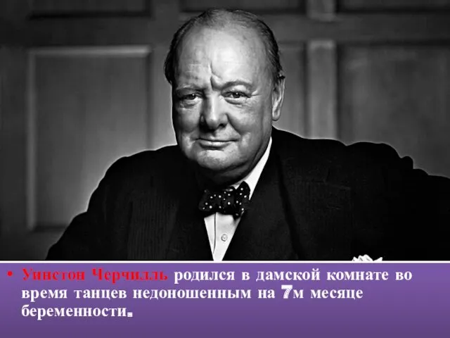 Уинстон Черчилль родился в дамской комнате во время танцев недоношенным на 7м месяце беременности.