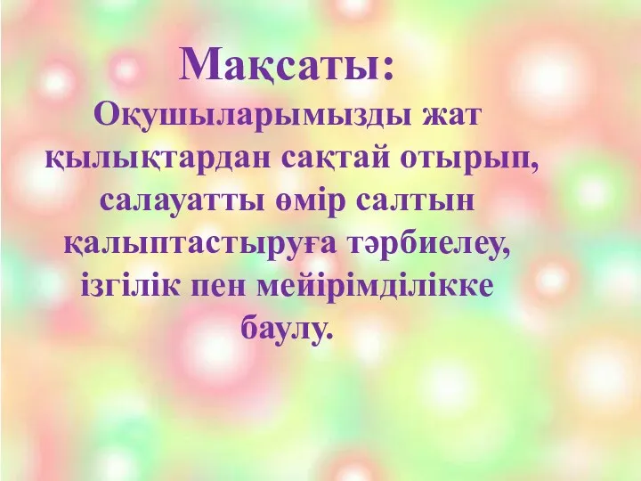 Мақсаты: Оқушыларымызды жат қылықтардан сақтай отырып, салауатты өмір салтын қалыптастыруға тәрбиелеу, ізгілік пен мейірімділікке баулу.