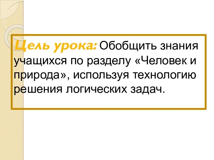 Цель урока: Обобщить знания учащихся по разделу «Человек и природа», используя технологию решения логических задач.