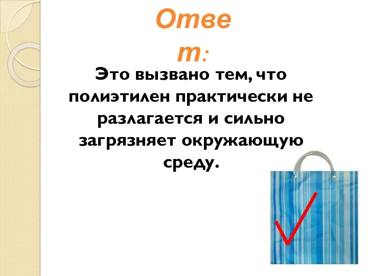 Ответ: Это вызвано тем, что полиэтилен практически не разлагается и сильно загрязняет окружающую среду.