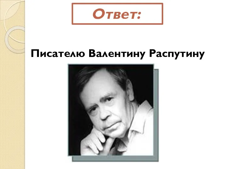 Ответ: Писателю Валентину Распутину