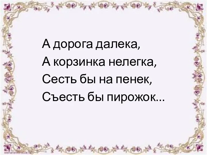 А дорога далека, А корзинка нелегка, Сесть бы на пенек, Съесть бы пирожок...