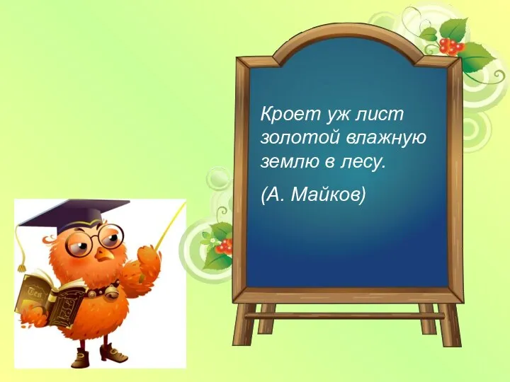 Кроет уж лист золотой влажную землю в лесу. (А. Майков)