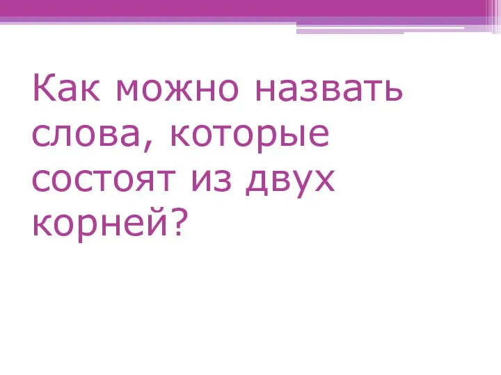 Как можно назвать слова, которые состоят из двух корней?