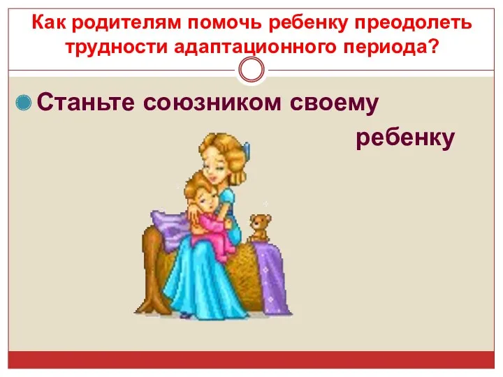 Станьте союзником своему ребенку Как родителям помочь ребенку преодолеть трудности адаптационного периода?