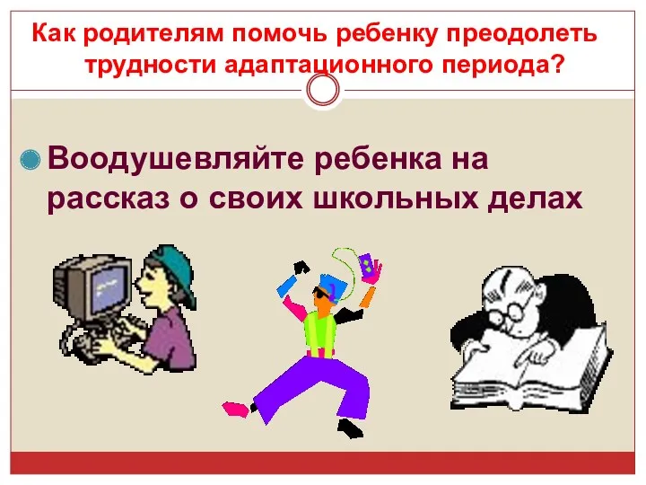 Воодушевляйте ребенка на рассказ о своих школьных делах Как родителям помочь ребенку преодолеть трудности адаптационного периода?