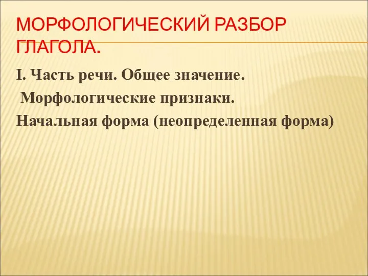 МОРФОЛОГИЧЕСКИЙ РАЗБОР ГЛАГОЛА. I. Часть речи. Общее значение. Морфологические признаки. Начальная форма (неопределенная форма)