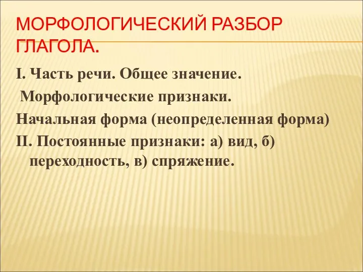 МОРФОЛОГИЧЕСКИЙ РАЗБОР ГЛАГОЛА. I. Часть речи. Общее значение. Морфологические признаки.