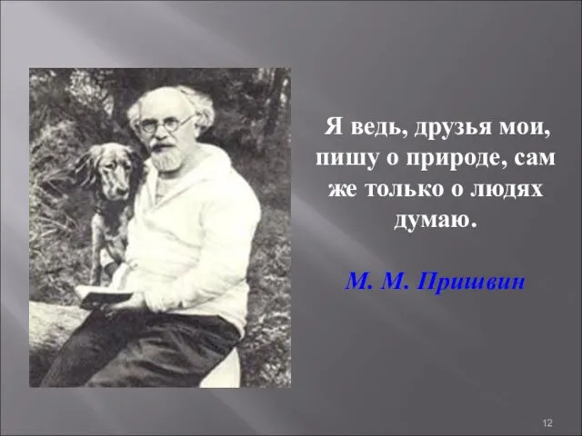 Я ведь, друзья мои, пишу о природе, сам же только о людях думаю. М. М. Пришвин