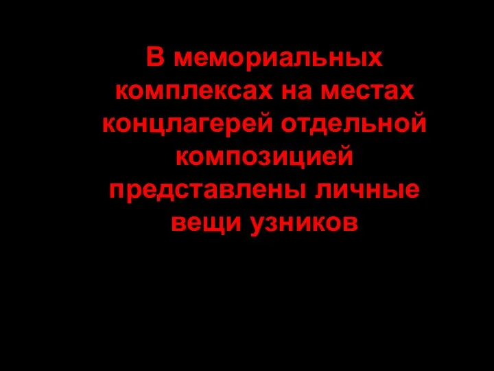 В мемориальных комплексах на местах концлагерей отдельной композицией представлены личные вещи узников